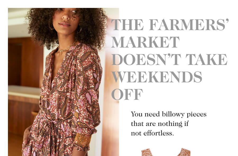 THE FARMERS’ MARKET DOESN’T TAKE WEEKENDS OFF. You need billowy pieces that are nothing if not effortless.