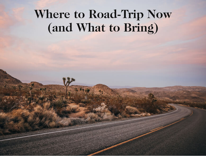 Where to Road Trip Now (and What to Bring)