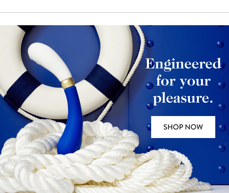 Engineered for your pleasure. shop now