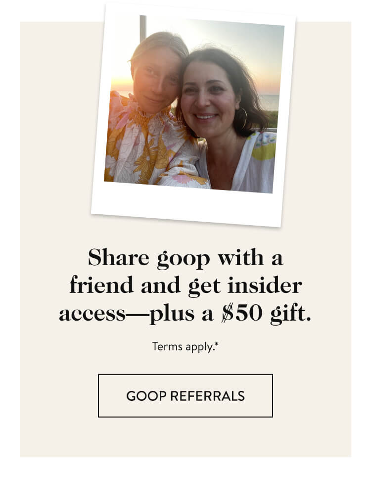 Share goop with a friend and get insider access—plus a $50 gift. Learn more about goop referrals