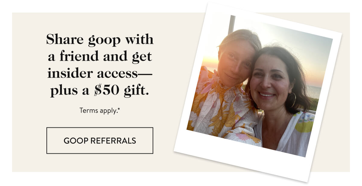 Share goop with a friend and get insider access—plus a $50 gift. Learn more about goop referrals
