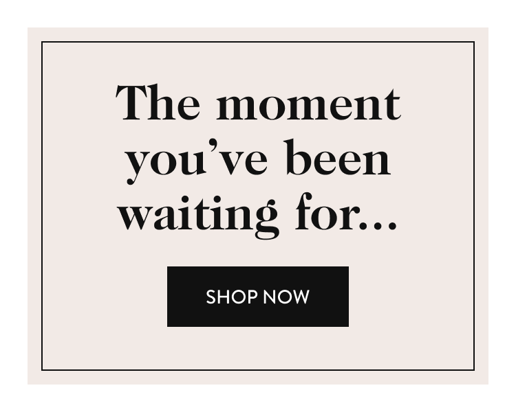 the moment you've been waiting for - shop now