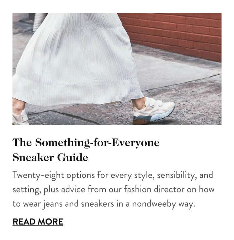 The Something-for-Everyone Sneaker Guide Twenty-eight options for every style, sensibility, and setting, plus advice from our fashion director on how to wear jeans and sneakers in a nondweeby way. Read More