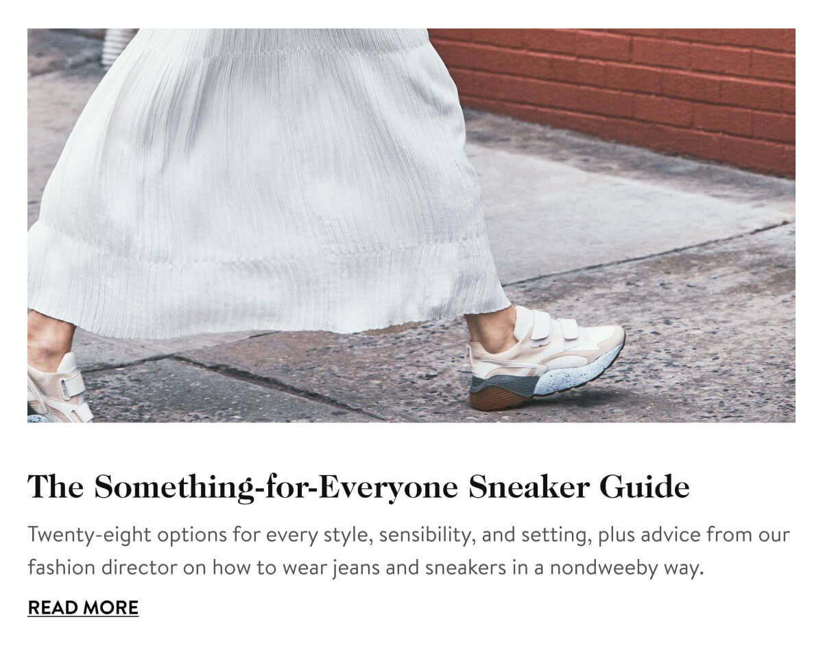 The Something-for-Everyone Sneaker Guide Twenty-eight options for every style, sensibility, and setting, plus advice from our fashion director on how to wear jeans and sneakers in a nondweeby way. Read More