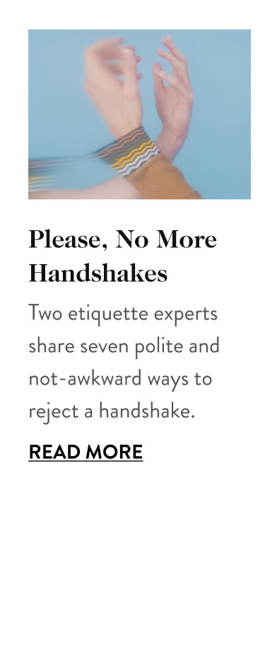 Please, No More Handshakes Two etiquette experts share seven polite and not-awkward ways to reject a handshake. Read More