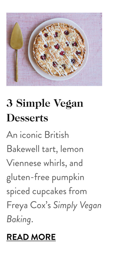 3 Simple Vegan Desserts An iconic British Bakewell tart, lemon Viennese whirls, and gluten-free pumpkin spiced cupcakes from Freya Cox’s Simply Vegan Baking. Read More