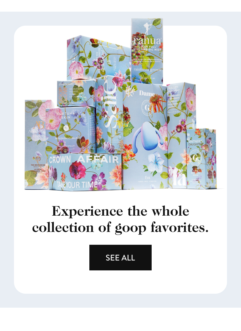 Experience the whole collection of goop favorites. SEE ALL 