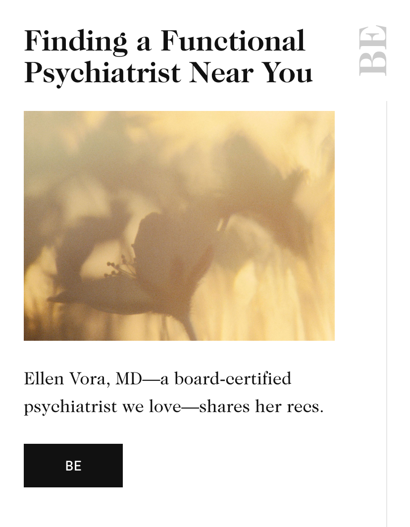 Finding a Functional Psychiatrist Near You BE Ellen Vora, MD—a board-certified psychiatrist we love—shares her recs. be