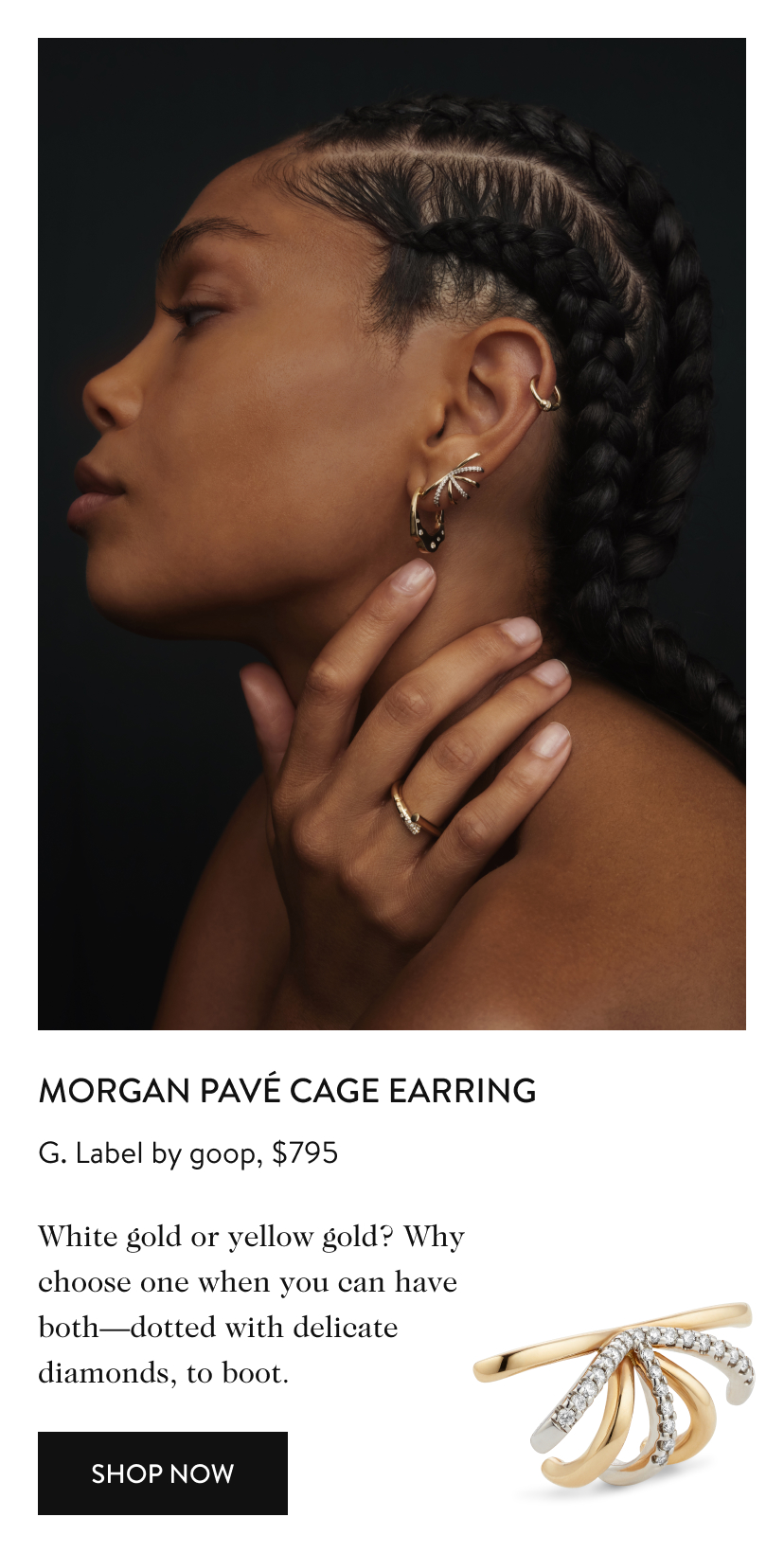 Morgan Pavé Cage Earring G. Label by goop, $795 White gold or yellow gold? Why choose one when you can have both—dotted with delicate diamonds, to boot. Shop Now