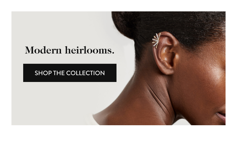 Modern heirlooms. Shop the Collection