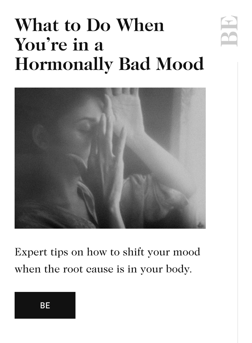 What to Do When You’re in a Hormonally Bad Mood BE Expert tips on how to shift your mood when the root cause is in your body. be